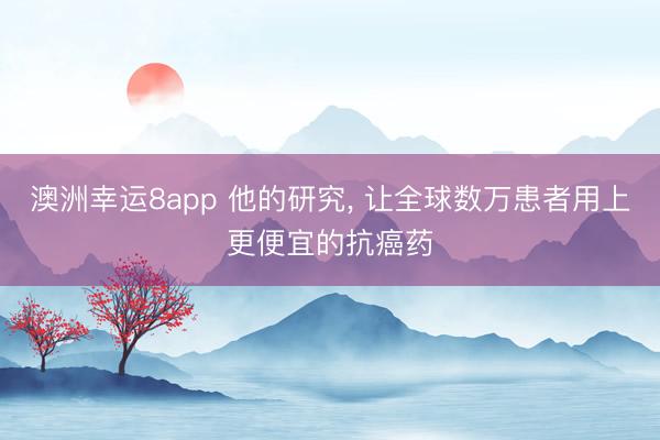 澳洲幸运8app 他的研究, 让全球数万患者用上更便宜的抗癌药