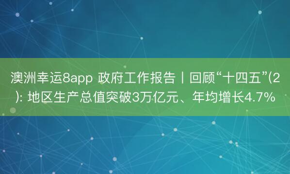澳洲幸运8app 政府工作报告丨回顾“十四五”(2): 地区生产总值突破3万亿元、年均增长4.7%