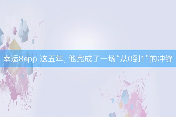 幸运8app 这五年, 他完成了一场“从0到1”的冲锋