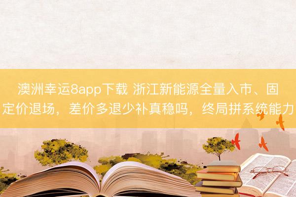澳洲幸运8app下载 浙江新能源全量入市、固定价退场，差价多退少补真稳吗，终局拼系统能力