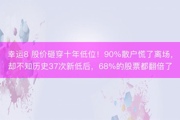 幸运8 股价砸穿十年低位！90%散户慌了离场，却不知历史37次新低后，68%的股票都翻倍了