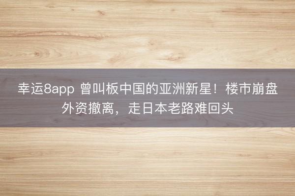 幸运8app 曾叫板中国的亚洲新星！楼市崩盘外资撤离，走日本老路难回头