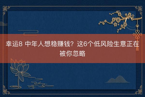 幸运8 中年人想稳赚钱？这6个低风险生意正在被你忽略