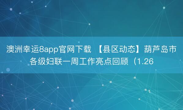 澳洲幸运8app官网下载 【县区动态】葫芦岛市各级妇联一周工作亮点回顾（1.26