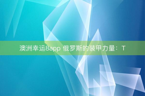 澳洲幸运8app 俄罗斯的装甲力量：T