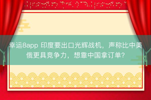 幸运8app 印度要出口光辉战机，声称比中美俄更具竞争力，想靠中国拿订单？
