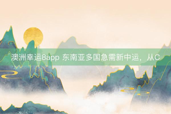 澳洲幸运8app 东南亚多国急需新中运,从C