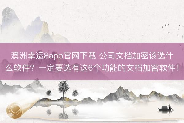 澳洲幸运8app官网下载 公司文档加密该选什么软件？一定要选有这6个功能的文档加密软件！