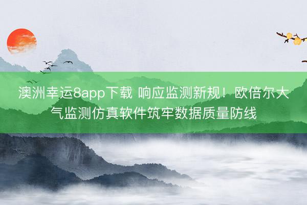 澳洲幸运8app下载 响应监测新规！欧倍尔大气监测仿真软件筑牢数据质量防线