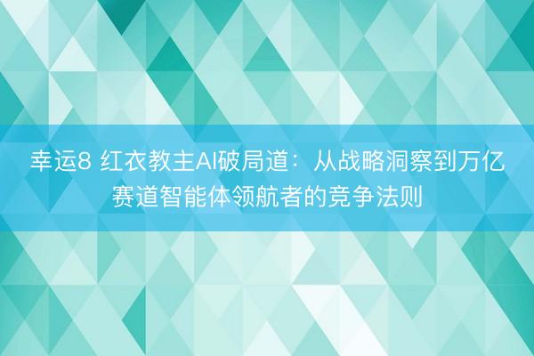 幸运8 红衣教主AI破局道：从战略洞察到万亿赛道智能体领航者的竞争法则