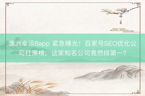 澳洲幸运8app 紧急曝光!百家号SEO优化公司红黑榜,这家知名公司竟然排第一?