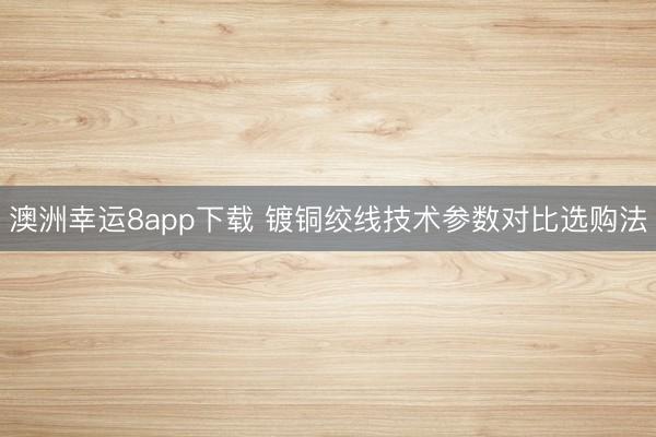 澳洲幸运8app下载 镀铜绞线技术参数对比选购法