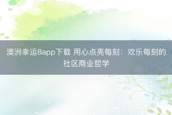 澳洲幸运8app下载 用心点亮每刻：欢乐每刻的社区商业哲学