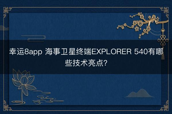 幸运8app 海事卫星终端EXPLORER 540有哪些技术亮点？