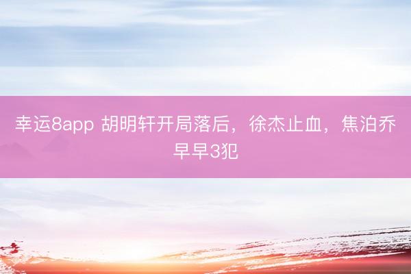 幸运8app 胡明轩开局落后，徐杰止血，焦泊乔早早3犯