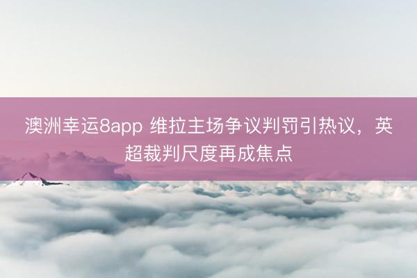 澳洲幸运8app 维拉主场争议判罚引热议，英超裁判尺度再成焦点