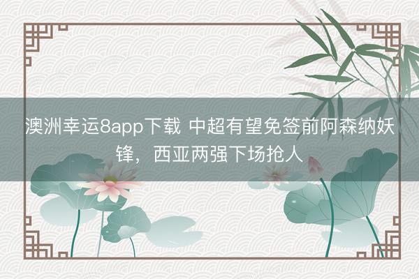 澳洲幸运8app下载 中超有望免签前阿森纳妖锋，西亚两强下场抢人