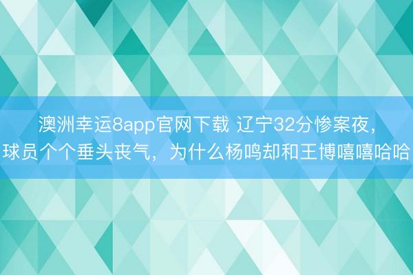 澳洲幸运8app官网下载 辽宁32分惨案夜，球员个个垂头丧气，为什么杨鸣却和王博嘻嘻哈哈