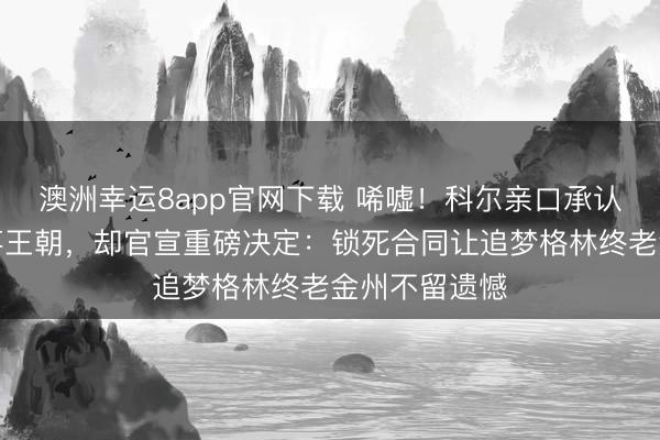 澳洲幸运8app官网下载 唏嘘!科尔亲口承认勇士已成衰落王朝,却官宣重磅决定:锁死合同让追梦格林终老金州不留遗憾