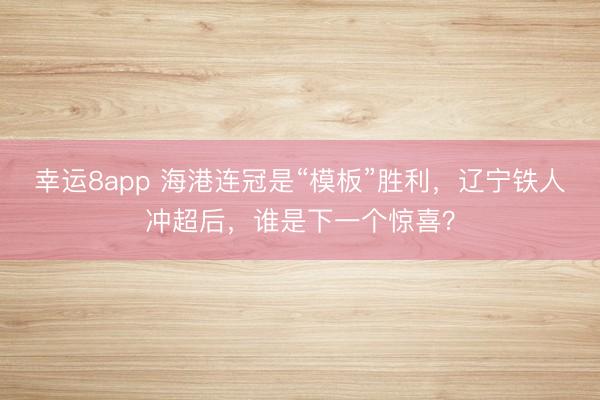 幸运8app 海港连冠是“模板”胜利，辽宁铁人冲超后，谁是下一个惊喜？