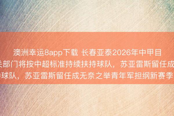 澳洲幸运8app下载 长春亚泰2026年中甲目标锁定2027中超见,相关部门将按中超标准持续扶持球队,苏亚雷斯留任成无奈之举青年军担纲新赛季重任