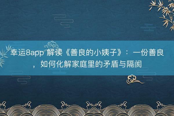 幸运8app 解读《善良的小姨子》：一份善良，如何化解家庭里的矛盾与隔阂