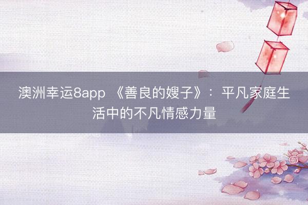 澳洲幸运8app 《善良的嫂子》:平凡家庭生活中的不凡情感力量