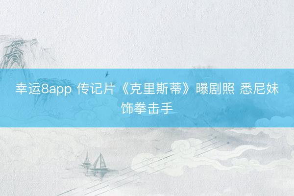 幸运8app 传记片《克里斯蒂》曝剧照 悉尼妹饰拳击手