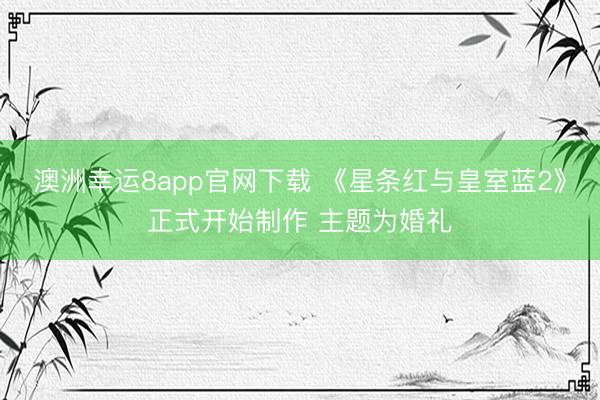 澳洲幸运8app官网下载 《星条红与皇室蓝2》正式开始制作 主题为婚礼
