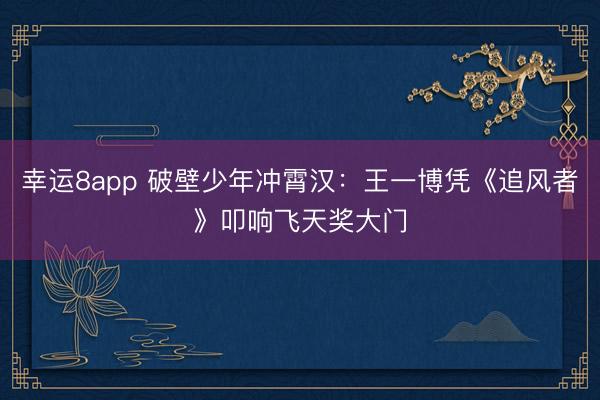 幸运8app 破壁少年冲霄汉：王一博凭《追风者》叩响飞天奖大门