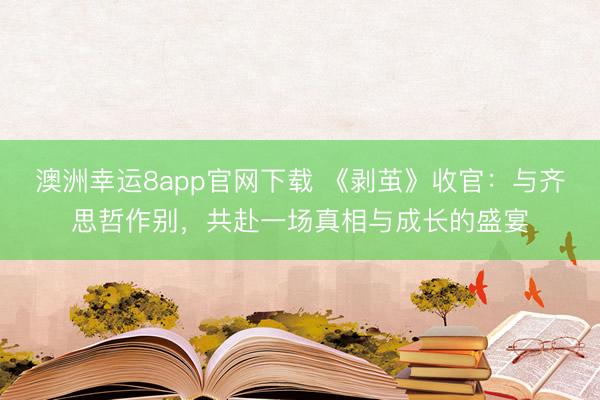 澳洲幸运8app官网下载 《剥茧》收官：与齐思哲作别，共赴一场真相与成长的盛宴