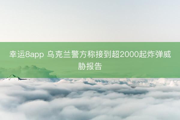 幸运8app 乌克兰警方称接到超2000起炸弹威胁报告