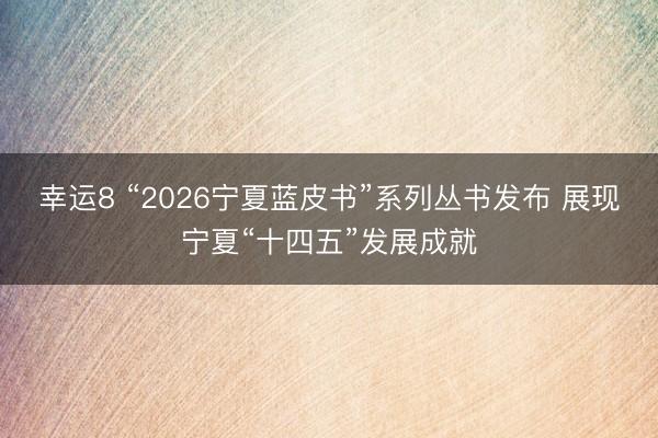 幸运8 “2026宁夏蓝皮书”系列丛书发布 展现宁夏“十四五”发展成就