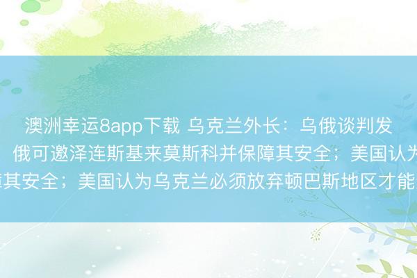 澳洲幸运8app下载 乌克兰外长：乌俄谈判发生“质变”；俄总统助理：俄可邀泽连斯基来莫斯科并保障其安全；美国认为乌克兰必须放弃顿巴斯地区才能结束战争