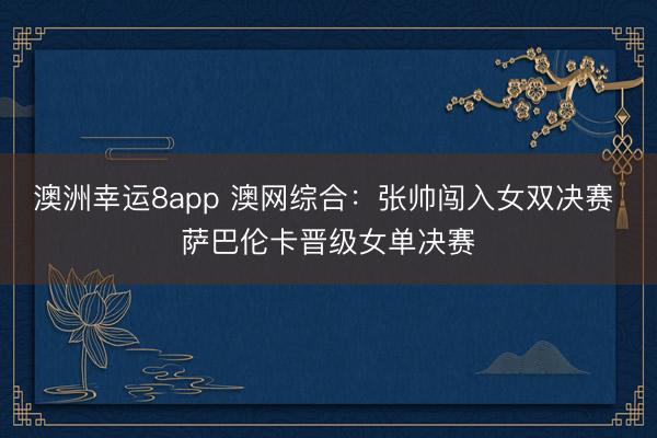 澳洲幸运8app 澳网综合：张帅闯入女双决赛 萨巴伦卡晋级女单决赛