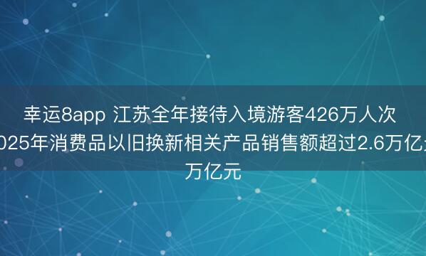 幸运8app 江苏全年接待入境游客426万人次 2025年消费品以旧换新相关产品销售额超过2.6万亿元
