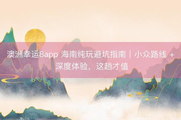 澳洲幸运8app 海南纯玩避坑指南｜小众路线 + 深度体验，这趟才值