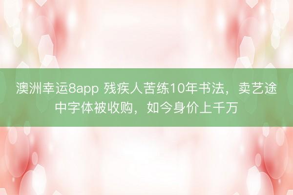 澳洲幸运8app 残疾人苦练10年书法，卖艺途中字体被收购，如今身价上千万