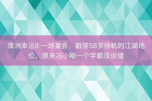 澳洲幸运8 一场宴会，戳穿58岁徐帆的江湖地位，原来冯小刚一个字都没说错