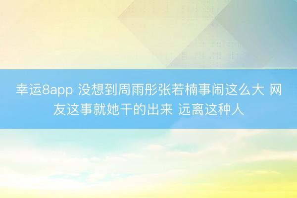 幸运8app 没想到周雨彤张若楠事闹这么大 网友这事就她干的出来 远离这种人