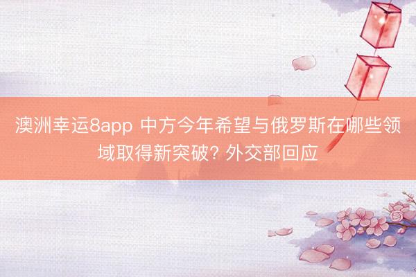 澳洲幸运8app 中方今年希望与俄罗斯在哪些领域取得新突破? 外交部回应