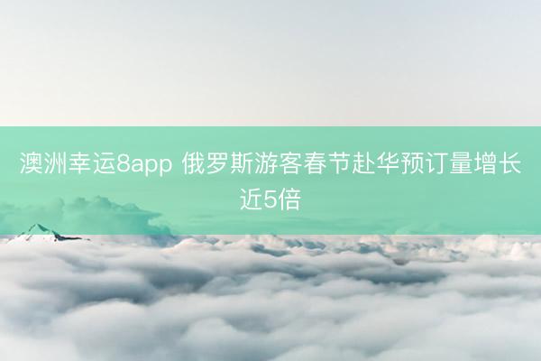 澳洲幸运8app 俄罗斯游客春节赴华预订量增长近5倍