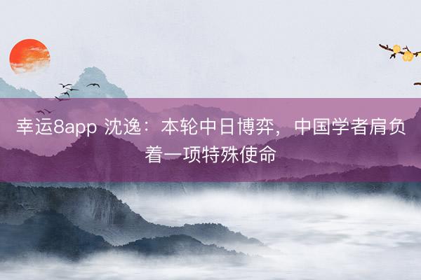 幸运8app 沈逸：本轮中日博弈，中国学者肩负着一项特殊使命