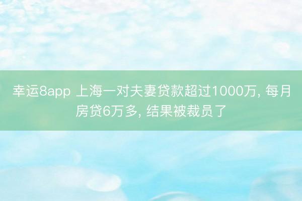 幸运8app 上海一对夫妻贷款超过1000万, 每月房贷6万多, 结果被裁员了