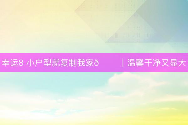 幸运8 小户型就复制我家🏠｜温馨干净又显大