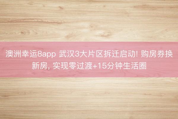 澳洲幸运8app 武汉3大片区拆迁启动! 购房券换新房, 实现零过渡+15分钟生活圈