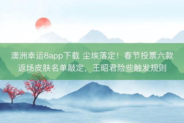 澳洲幸运8app下载 尘埃落定!春节投票六款返场皮肤名单敲定,王昭君险些触发规则