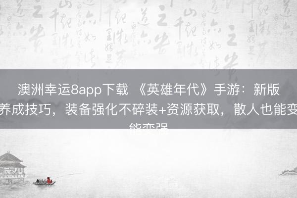 澳洲幸运8app下载 《英雄年代》手游：新版本养成技巧，装备强化不碎装+资源获取，散人也能变强