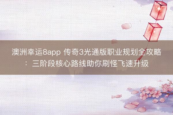 澳洲幸运8app 传奇3光通版职业规划全攻略：三阶段核心路线助你刷怪飞速升级