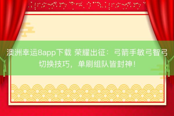 澳洲幸运8app下载 荣耀出征：弓箭手敏弓智弓切换技巧，单刷组队皆封神！